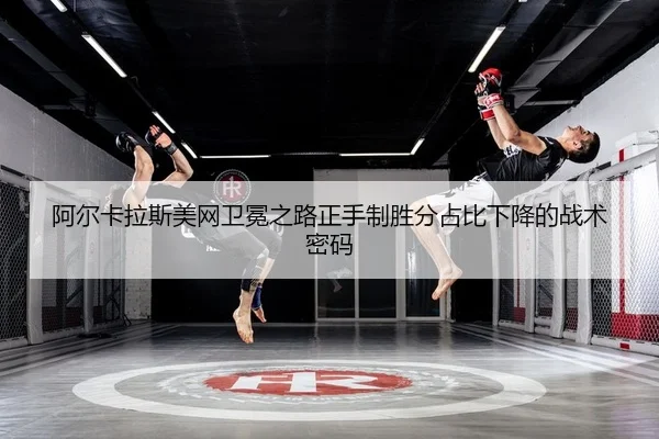 阿尔卡拉斯美网卫冕之路正手制胜分占比下降的战术密码