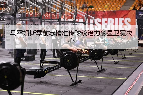马霍姆斯季前赛精准传球统治力彰显卫冕决心