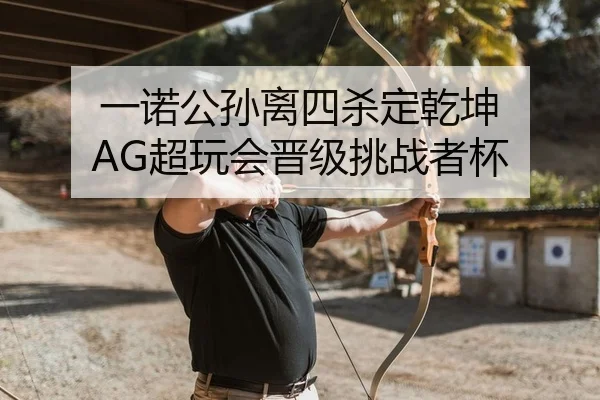 一诺公孙离四杀定乾坤 AG超玩会晋级挑战者杯